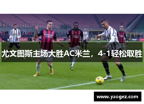 尤文图斯主场大胜AC米兰，4-1轻松取胜