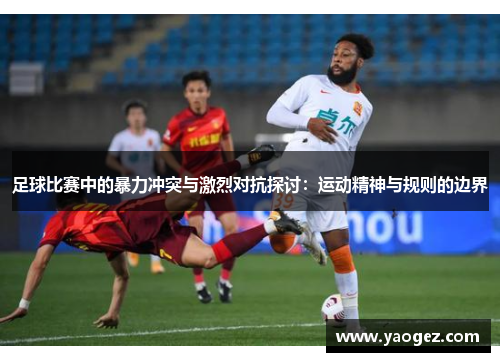 足球比赛中的暴力冲突与激烈对抗探讨：运动精神与规则的边界