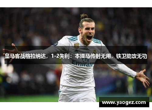 皇马客战格拉纳达，1-2失利：本泽马传射无用，铁卫助攻无功