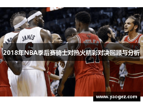 2018年NBA季后赛骑士对热火精彩对决回顾与分析