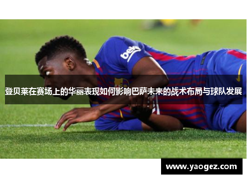 登贝莱在赛场上的华丽表现如何影响巴萨未来的战术布局与球队发展