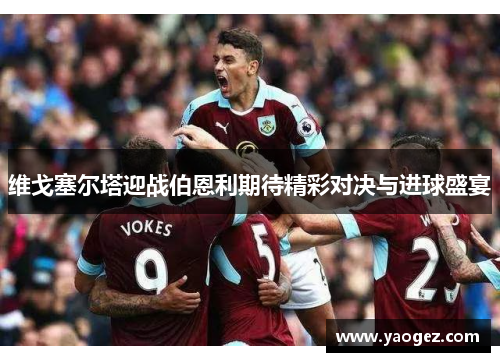 维戈塞尔塔迎战伯恩利期待精彩对决与进球盛宴