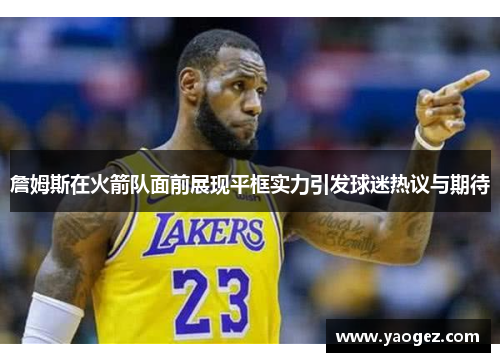 詹姆斯在火箭队面前展现平框实力引发球迷热议与期待