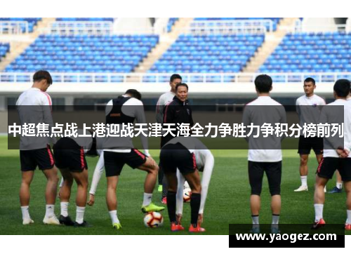 中超焦点战上港迎战天津天海全力争胜力争积分榜前列